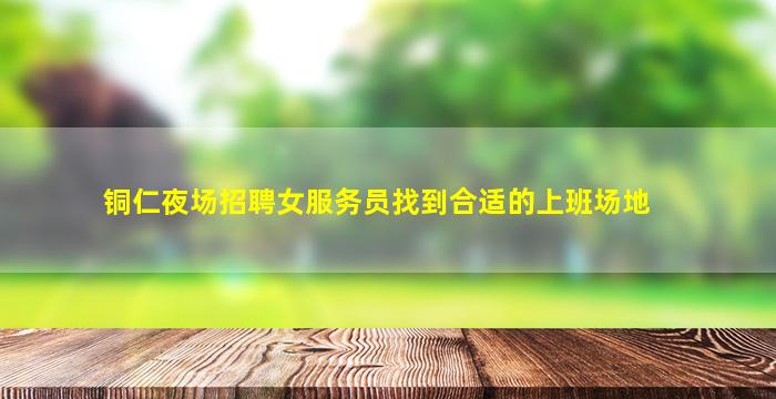 铜仁夜场招聘女服务员找到合适的上班场地